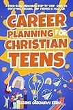 CAREER PLANNING FOR CHRISTIAN TEENS: A Faith-Based, Practical, Step-by-Step Guide to Identifying, Pursuing, and Thriving in Your Job