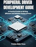 Peripheral Driver Development Guide : A Practical Guide to Writing Efficient and Reliable Device Drivers