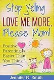 Positive Parenting - Stop Yelling And Love Me More, Please Mom. Positive Parenting Is Easier Than You Think. ( Parenting books for moms) (Happy Mom Book 1)
