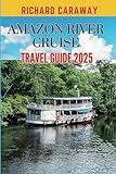 Amazon River Cruise Travel Guide 2025: Comprehensive Guide To Exploring Rain Forest Scenic Wonders, Top Destinations, Diverse Flora and Fauna, Outdoor ... Recommendations (Global Destinations Guide)