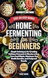 Home Fermenting For Beginners: Simple Techniques for Creating Delicious Ferments in Minutes a Day, Zero Food Waste, Maximum Gut Health Benefits, and ... ... Through Cooking for Beginners and Beyond)