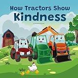 How Tractors Show Kindness: A Children’s Picture Book that Teaches Kids the Power of Compassion and Friendship Through a Heartfelt Story to Boost Social ... Behavior (Life Lessons With Tractors 1)