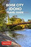 The Expert's Travel Guide to Boise City, Idaho: 101+ Things to See, Do and Visit!