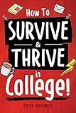 How to Survive & Thrive in College: From Buying Textbooks, Dealing With Weird Roommates, Mastering Your Exams, Handling Stress, Preparing for Your Future and Everything in Between