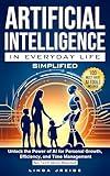 Artificial Intelligence in Everyday Life Simplified: Unlock the Power of AI for Personal Growth, Efficiency, and Time Management; No Tech Skills Needed