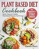 Plant Based Diet Cookbook: The Beginner's Guide to Going Green. Quick, Easy and Healthy Plant-Based Recipes You’ll Crave