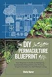 The DIY Permaculture Blueprint: Your Beginner’s Guide to Designing Sustainable Ecosystems and Thriving Organic Gardens for Self-Reliant Living