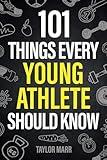 101 Things Every Young Athlete Should Know: Master Goal Setting, Mental Toughness, Perseverance, Teamwork, Discipline, Nutrition, Injury Prevention, and More!