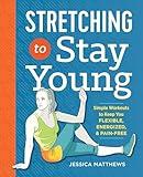 Stretching to Stay Young: Simple Workouts to Keep You Flexible, Energized, and Pain Free