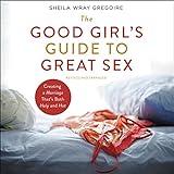 The Good Girl's Guide to Great Sex: Creating a Marriage That's Both Holy and Hot