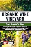 ORGANIC WINE VINEYARD From Grapes To Glass: Unveiling The Secrets Of Sustainable Viticulture, Terroir Influence, And Artisanal Winemaking For Both Beginners And Pro. All You Need To Know