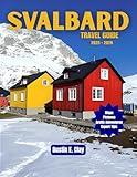 Svalbard Travel Guide 2025 - 2026: Explore Earth’s Northernmost Wilderness Through Arctic Adventures From Northern Lights to Midnight Sun at the Edge of the World