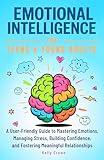 EMOTIONAL INTELLIGENCE FOR TEENS & YOUNG ADULTS: A User-Friendly Guide to Mastering Emotions, Managing Stress, Building Confidence, and Fostering Meaningful Relationships