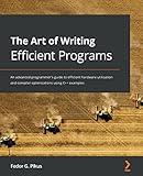 The Art of Writing Efficient Programs: An advanced programmer's guide to efficient hardware utilization and compiler optimizations using C++ examples