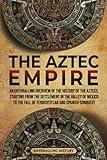 The Aztec Empire: An Enthralling Overview of the History of the Aztecs, Starting with the Settlement in the Valley of Mexico (Ancient Mexico)