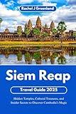 Siem Reap Travel Guide 2025: Hidden Temples, Cultural Treasures, and Insider Secrets to Discover Cambodia’s Magic (RACHEL J. GREENLAND TRAVEL GUIDES)