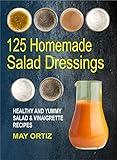 125 Homemade Salad Dressings: Healthy And Yummy Salad & Vinaigrette Recipes