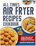 ALL TIMES AIR FRYER RECIPES COOKBOOK: Crispy, Flavorful and Foolproof Air Fryer Recipes for Every Meal