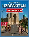 Uzbekistan Travel Guide 2025/2026: Tashkent: The Capital City, Top attractions, Must-see landmarks, Cultural Experiences in Samarkand, ... and Guided Experiences, (NEW EDITION GUIDE)