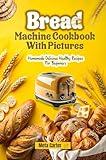 Bread Machine Cookbook With Pictures: Homemade Delicious Healthy Recipes For Beginners