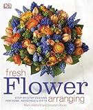 Fresh Flower Arranging: Step-by-Step Designs for Home, Weddings, and Gifts