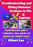 Troubleshooting & Fixing Common Problems in PCs & Laptops: A Quick illustrative Guide to Troubleshoot Repair, Upgrade, and Optimize your Computer System