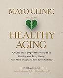 Mayo Clinic on Healthy Aging: An Easy and Comprehensive Guide to Keeping Your Body Young, Your Mind Sharp and Your Spirit Fulfilled