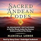 The Sacred Andean Codes: 10 Shamanic Initiations to Heal Past Wounds, Awaken Your Conscious Evolution, and Reveal Your Destiny