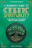 A Beginner's Guide to Celtic Spirituality: An Introduction to Celtic Spiritual Mysteries, Myths, and Rituals (Celtic Wisdom for Modern Life)