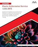 Ultimate Elastic Kubernetes Service with AWS: Implement Scalable, Secure Kubernetes Solutions on AWS EKS with Hands-on Architecture Design, ... and Performance Tuning (English Edition)