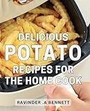 Delicious Potato Recipes For The Home Cook: Tantalizing Potato Dishes: A Mouthwatering Collection of Home-Cooked Recipes Perfect for Food Enthusiasts