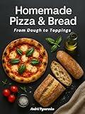 Homemade Pizza and Bread Cookbook from Dough to Toppings : Featuring Easy Pizza Dough Recipes, Flavorful Sauces, Pizza Recipes , Baking Book Techniques and Step-by-Step Bread Baking (Baking Books 3)