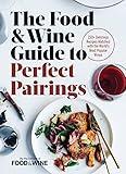 The Food & Wine Guide to Perfect Pairings: 150+ Delicious Recipes Matched with the World's Most Popular Wines