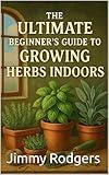 The Ultimate Beginners Guide to Growing Herbs Indoor