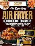 The Super Easy Air Fryer Cookbook for Beginners: Crispy, Guilt-Free Meals Made Easy 100+ Quick and Healthy Recipes to Master Your Air Fryer Without the Mess or Oil