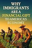 Why Immigrants Are a Financial Gift to America's Economy: How Labor, Policy, and Profit Intersect in the Nation’s Greatest Untold Success Story