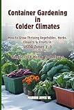 Container Gardening in Colder Climates: How to Grow Thriving Herbs, Vegetables, Flowers & Fruits in USDA Zones1-3 Using Simple Cold-Hardy Techniques (Cold Zone Gardening Made Easy Book 1)