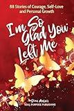 I'm So Glad You Left Me: 88 Stories of Courage, Self-Love and Personal Growth