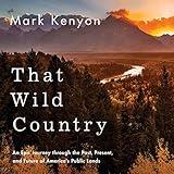 That Wild Country: An Epic Journey Through the Past, Present, and Future of America's Public Lands