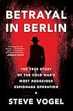 Betrayal in Berlin: The True Story of the Cold War's Most Audacious Espionage Operation