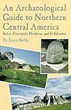 An Archaeological Guide to Northern Central America: Belize, Guatemala, Honduras, and El Salvador
