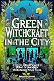 Green Witchcraft in the City: A Modern Beginner's Guide to Urban Green Magic and Sustainable Nature Rituals