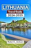 LITHUANIA TRAVEL GUIDE 2024-2025: Your Ultimate Companion To Exploring Enchanting Cities, Hidden Treasures, And Breathtaking Landscapes In The Heart Of The Baltic Region