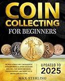 Coin Collecting for Beginners: The Most Updated and Comprehensive Guide for Novice to Expert Collectors with 100+ Coin Images and Values, Proven Strategies, and Expert Tips to Master Coin Collection