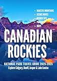 CANADIAN ROCKIES NATIONAL PARKS TRAVEL GUIDE 2025-2026: Explore Calgary, Banff, Jasper & Lake Louise: Majestic Mountains, Scenic Drives, Insider Tips, Photos & Maps