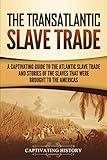 The Transatlantic Slave Trade: A Captivating Guide to the Atlantic Slave Trade and Stories of the Slaves That Were Brought to the Americas (History of Slavery)