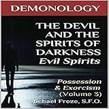 Demonology - the Devil and the Spirits of Darkness Evil Spirits: Possession & Exorcism, Volume 3