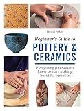 Beginner's Guide to Pottery and Ceramics: Everything you need to know to start making beautiful ceramics