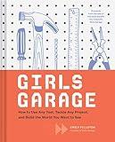 Girls Garage: How to Use Any Tool, Tackle Any Project, and Build the World You Want to See