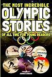 The Most Incredible Olympic Stories of All Time for Young Readers: True Inspirational Tales About Perseverance and Courage to Inspire Young Sports Lovers (Inspiring Sports Stories for Kids)